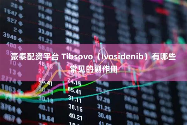 豪泰配资平台 Tibsovo（Ivosidenib）有哪些常见的副作用