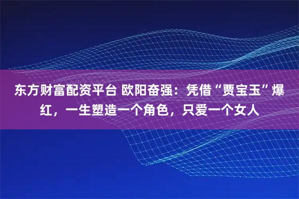 东方财富配资平台 欧阳奋强：凭借“贾宝玉”爆红，一生塑造一个角色，只爱一个女人