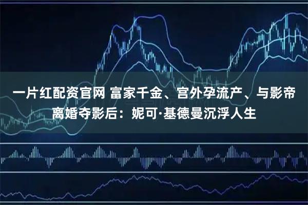 一片红配资官网 富家千金、宫外孕流产、与影帝离婚夺影后：妮可·基德曼沉浮人生
