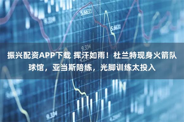 振兴配资APP下载 挥汗如雨！杜兰特现身火箭队球馆，亚当斯陪练，光脚训练太投入