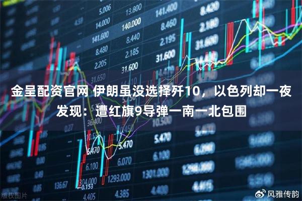 金呈配资官网 伊朗虽没选择歼10，以色列却一夜发现：遭红旗9导弹一南一北包围