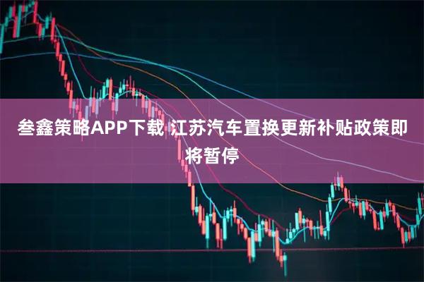 叁鑫策略APP下载 江苏汽车置换更新补贴政策即将暂停