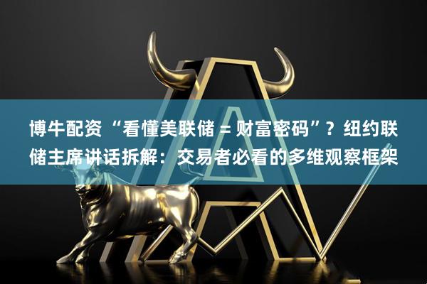 博牛配资 “看懂美联储 = 财富密码”？纽约联储主席讲话拆解：交易者必看的多维观察框架