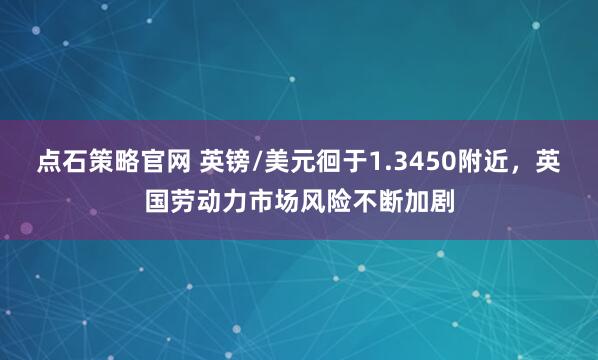 点石策略官网 英镑/美元徊于1.3450附近，英国劳动力市场风险不断加剧