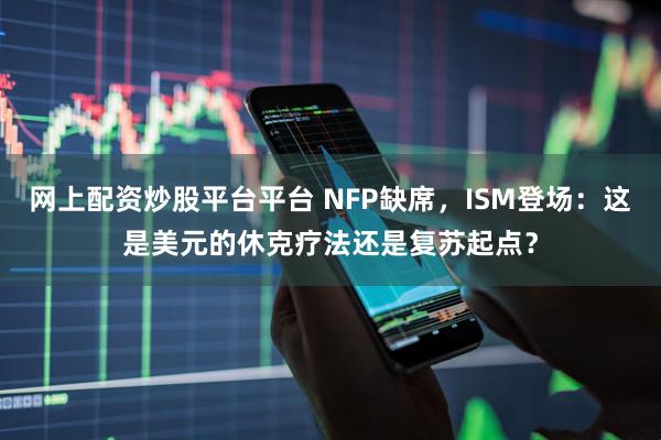 网上配资炒股平台平台 NFP缺席，ISM登场：这是美元的休克疗法还是复苏起点？