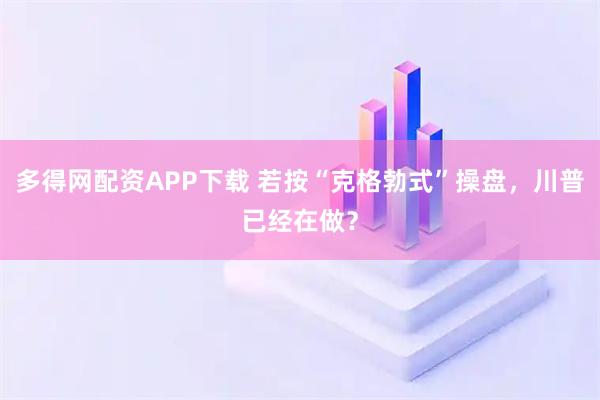 多得网配资APP下载 若按“克格勃式”操盘，川普已经在做？