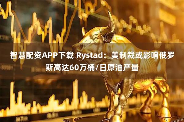 智慧配资APP下载 Rystad：美制裁或影响俄罗斯高达60万桶/日原油产量