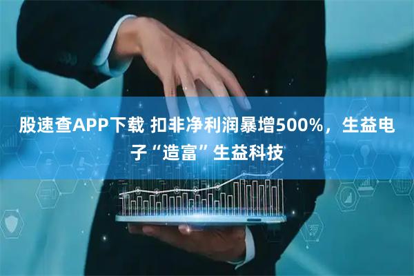 股速查APP下载 扣非净利润暴增500%，生益电子“造富”生益科技