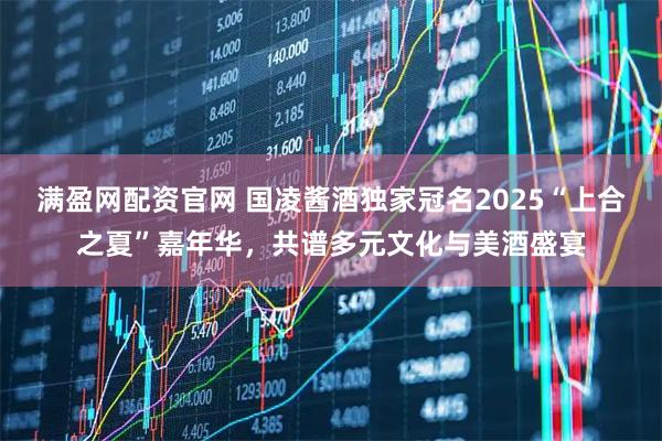 满盈网配资官网 国凌酱酒独家冠名2025“上合之夏”嘉年华，共谱多元文化与美酒盛宴