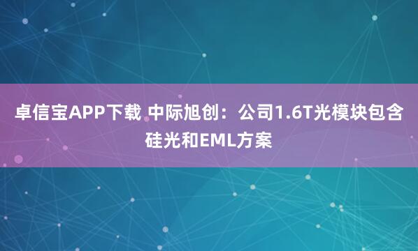 卓信宝APP下载 中际旭创：公司1.6T光模块包含硅光和EML方案