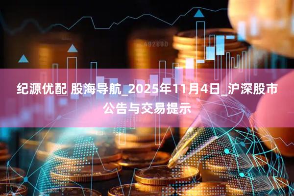 纪源优配 股海导航_2025年11月4日_沪深股市公告与交易提示