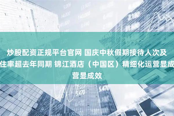 炒股配资正规平台官网 国庆中秋假期接待人次及入住率超去年同期 锦江酒店（中国区）精细化运营显成效