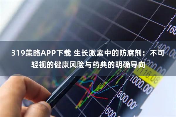 319策略APP下载 生长激素中的防腐剂：不可轻视的健康风险与药典的明确导向