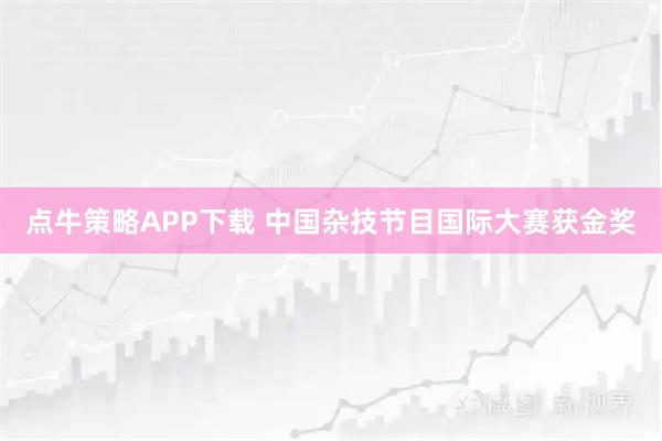 点牛策略APP下载 中国杂技节目国际大赛获金奖