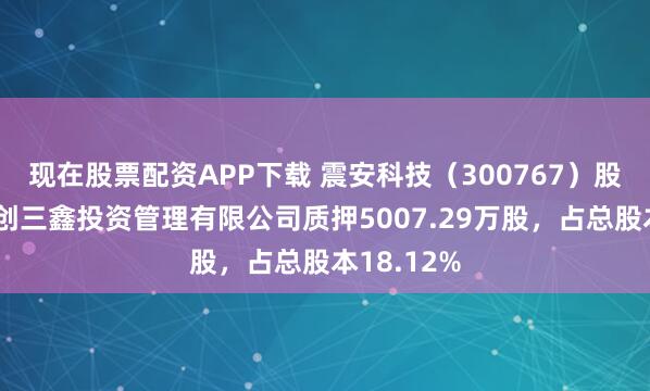 现在股票配资APP下载 震安科技（300767）股东北京华创三鑫投资管理有限公司质押5007.29万股，占总股本18.12%