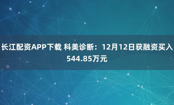长江配资APP下载 科美诊断：12月12日获融资买入544.85万元