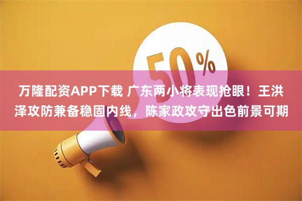 万隆配资APP下载 广东两小将表现抢眼！王洪泽攻防兼备稳固内线，陈家政攻守出色前景可期