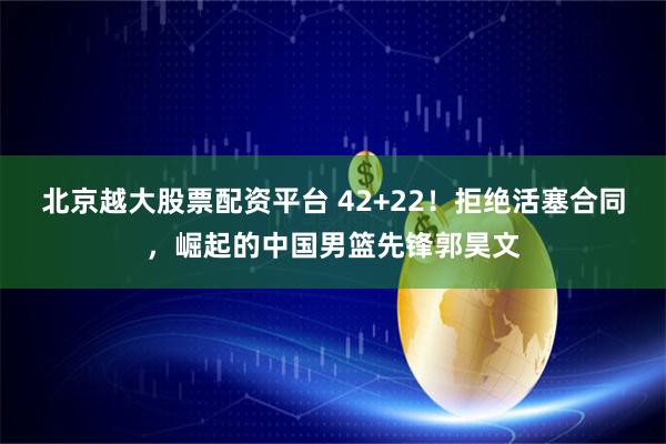 北京越大股票配资平台 42+22！拒绝活塞合同，崛起的中国男篮先锋郭昊文