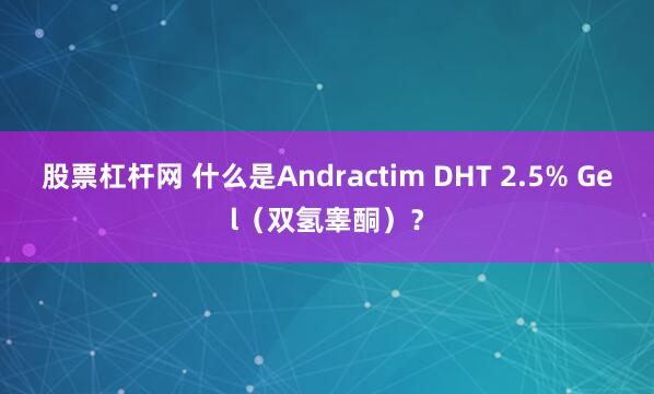股票杠杆网 什么是Andractim DHT 2.5% Gel（双氢睾酮）？