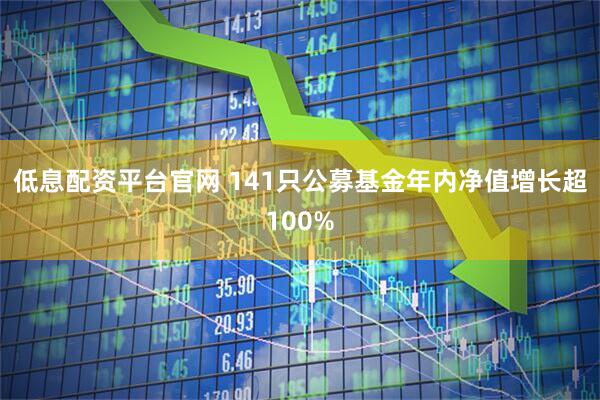 低息配资平台官网 141只公募基金年内净值增长超100%