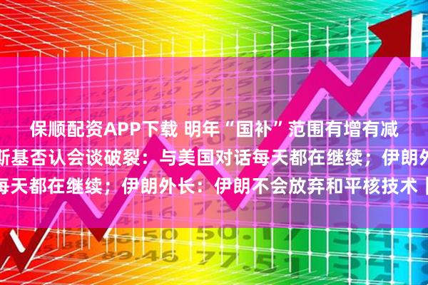 保顺配资APP下载 明年“国补”范围有增有减，补贴力度有变；泽连斯基否认会谈破裂：与美国对话每天都在继续；伊朗外长：伊朗不会放弃和平核技术｜早报