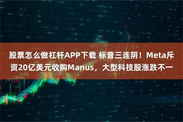 股票怎么做杠杆APP下载 标普三连阴！Meta斥资20亿美元收购Manus，大型科技股涨跌不一