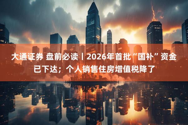 大通证券 盘前必读丨2026年首批“国补”资金已下达；个人销售住房增值税降了