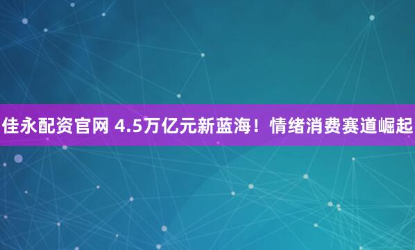 佳永配资官网 4.5万亿元新蓝海！情绪消费赛道崛起