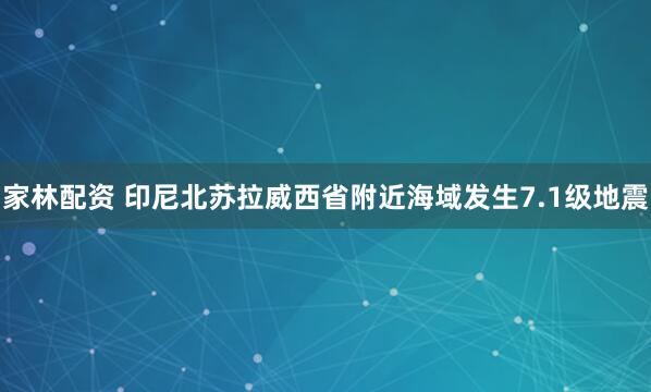 家林配资 印尼北苏拉威西省附近海域发生7.1级地震