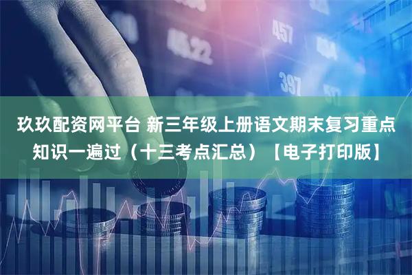 玖玖配资网平台 新三年级上册语文期末复习重点知识一遍过（十三考点汇总）【电子打印版】