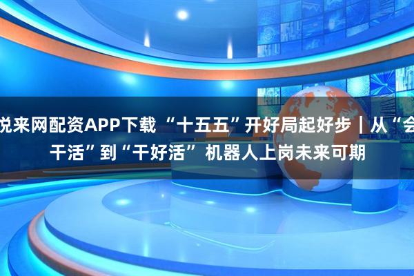 悦来网配资APP下载 “十五五”开好局起好步｜从“会干活”到“干好活” 机器人上岗未来可期