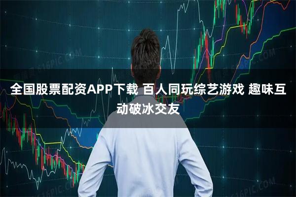 全国股票配资APP下载 百人同玩综艺游戏 趣味互动破冰交友