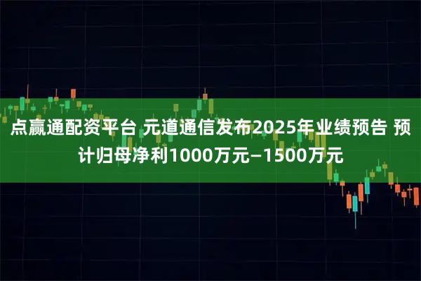 点赢通配资平台 元道通信发布2025年业绩预告 预计归母净利1000万元—1500万元