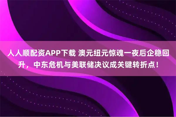 人人顺配资APP下载 澳元纽元惊魂一夜后企稳回升，中东危机与美联储决议成关键转折点！