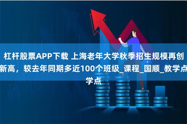 杠杆股票APP下载 上海老年大学秋季招生规模再创新高，较去年同期多近100个班级_课程_国顺_教学点