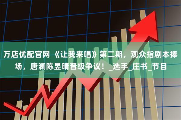 万店优配官网 《让我来唱》第二期，观众指剧本捧场，唐澜陈昱晴晋级争议！_选手_庄书_节目