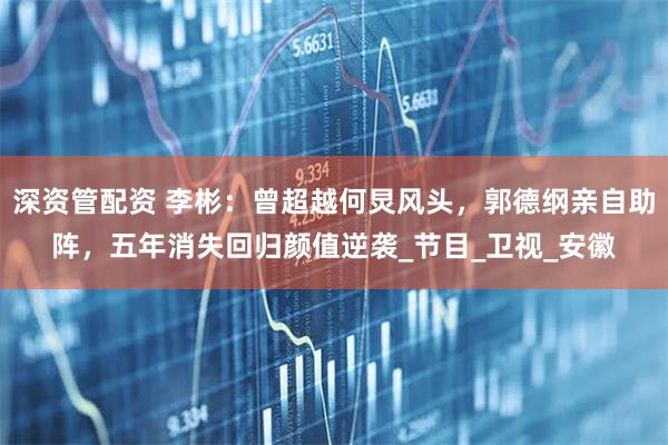 深资管配资 李彬：曾超越何炅风头，郭德纲亲自助阵，五年消失回归颜值逆袭_节目_卫视_安徽