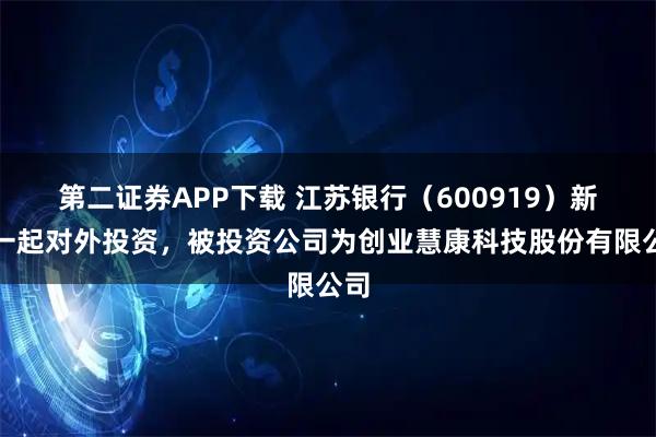 第二证券APP下载 江苏银行（600919）新增一起对外投资，被投资公司为创业慧康科技股份有限公司