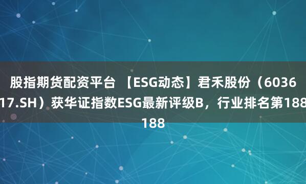 股指期货配资平台 【ESG动态】君禾股份（603617.SH）获华证指数ESG最新评级B，行业排名第188