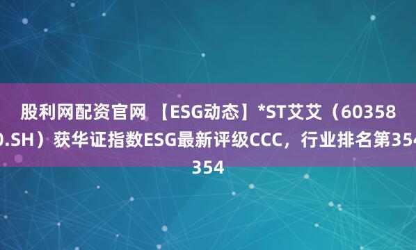 股利网配资官网 【ESG动态】*ST艾艾（603580.SH）获华证指数ESG最新评级CCC，行业排名第354