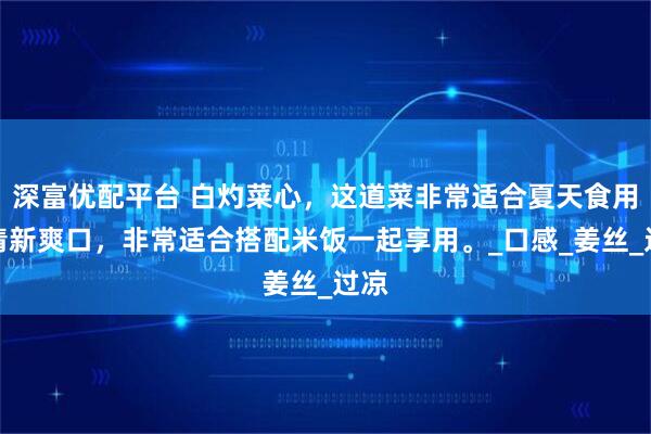 深富优配平台 白灼菜心，这道菜非常适合夏天食用，清新爽口，非常适合搭配米饭一起享用。_口感_姜丝_过凉