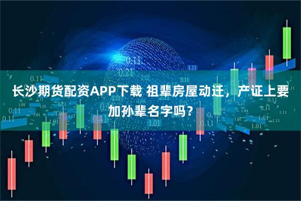 长沙期货配资APP下载 祖辈房屋动迁，产证上要加孙辈名字吗？