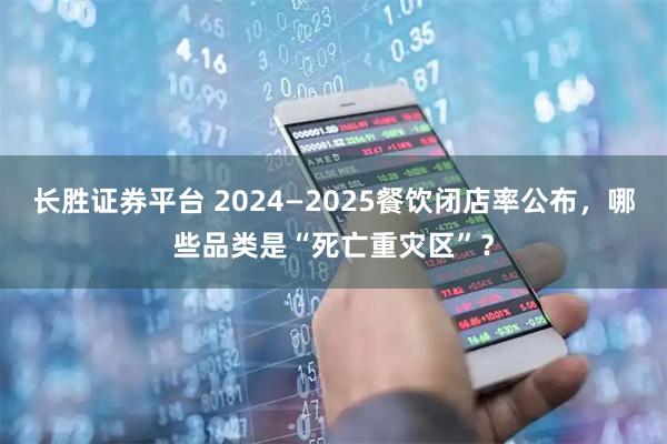长胜证券平台 2024—2025餐饮闭店率公布，哪些品类是“死亡重灾区”？