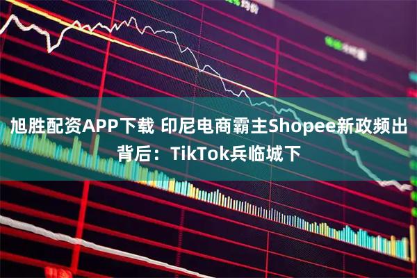 旭胜配资APP下载 印尼电商霸主Shopee新政频出背后：TikTok兵临城下