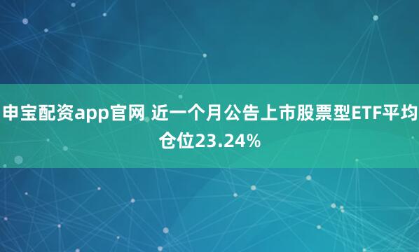 申宝配资app官网 近一个月公告上市股票型ETF平均仓位23.24%
