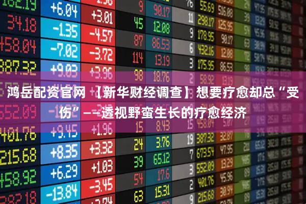 鸿岳配资官网 【新华财经调查】想要疗愈却总“受伤”——透视野蛮生长的疗愈经济