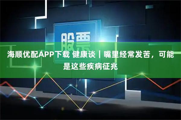 海顺优配APP下载 健康谈｜嘴里经常发苦，可能是这些疾病征兆