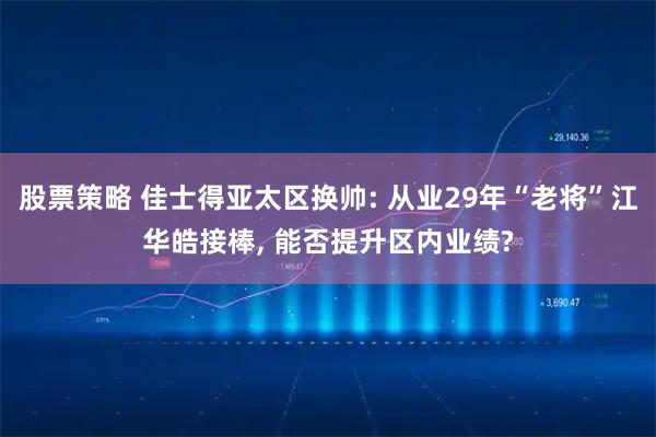 股票策略 佳士得亚太区换帅: 从业29年“老将”江华皓接棒, 能否提升区内业绩?