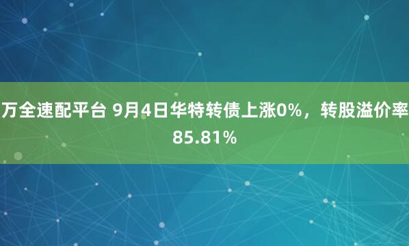 万全速配平台 9月4日华特转债上涨0%，转股溢价率85.81%