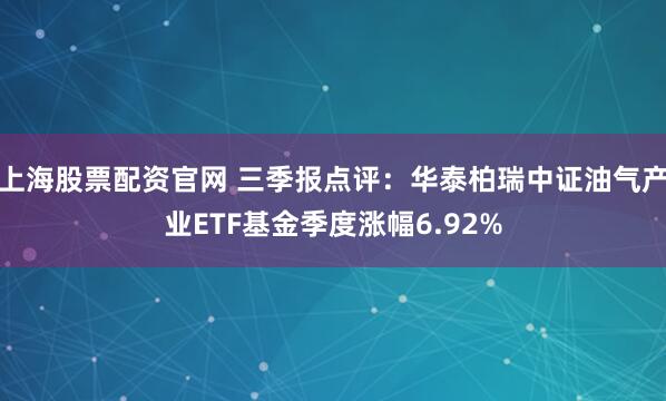 上海股票配资官网 三季报点评：华泰柏瑞中证油气产业ETF基金季度涨幅6.92%